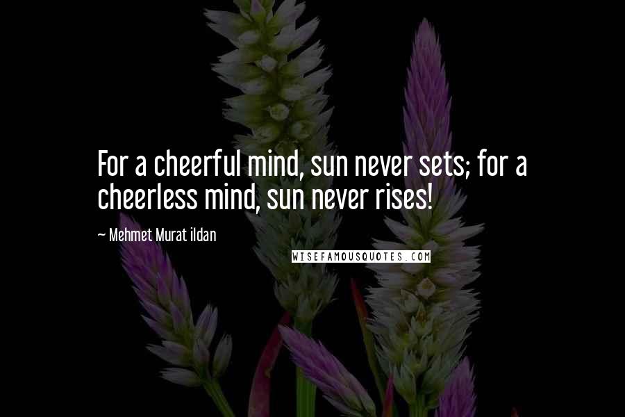 Mehmet Murat Ildan Quotes: For a cheerful mind, sun never sets; for a cheerless mind, sun never rises!