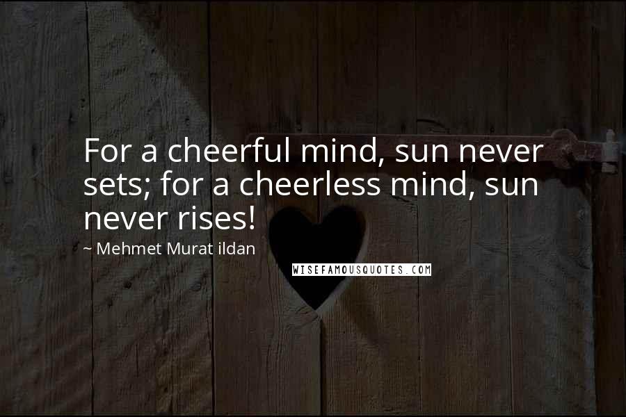 Mehmet Murat Ildan Quotes: For a cheerful mind, sun never sets; for a cheerless mind, sun never rises!