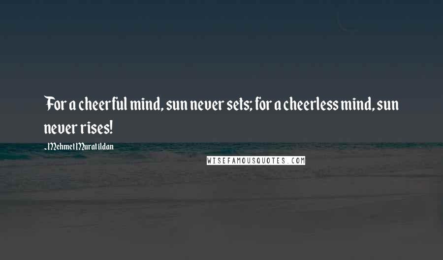 Mehmet Murat Ildan Quotes: For a cheerful mind, sun never sets; for a cheerless mind, sun never rises!