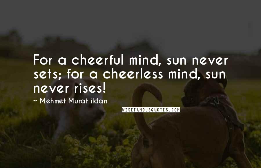 Mehmet Murat Ildan Quotes: For a cheerful mind, sun never sets; for a cheerless mind, sun never rises!