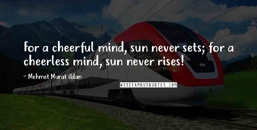 Mehmet Murat Ildan Quotes: For a cheerful mind, sun never sets; for a cheerless mind, sun never rises!