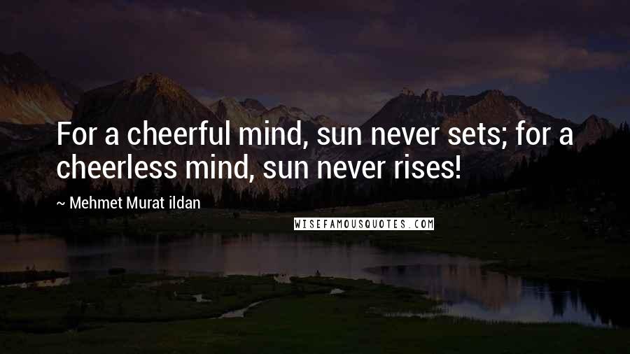 Mehmet Murat Ildan Quotes: For a cheerful mind, sun never sets; for a cheerless mind, sun never rises!