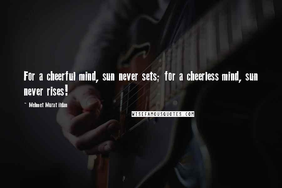 Mehmet Murat Ildan Quotes: For a cheerful mind, sun never sets; for a cheerless mind, sun never rises!