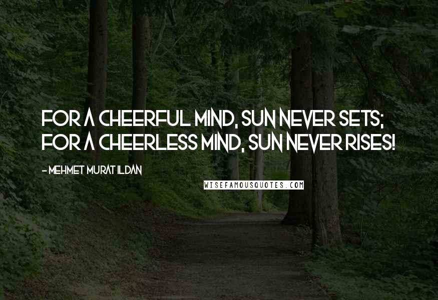 Mehmet Murat Ildan Quotes: For a cheerful mind, sun never sets; for a cheerless mind, sun never rises!