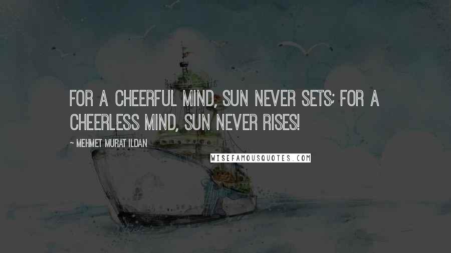 Mehmet Murat Ildan Quotes: For a cheerful mind, sun never sets; for a cheerless mind, sun never rises!