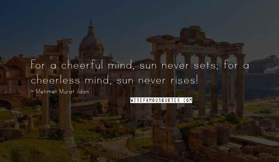 Mehmet Murat Ildan Quotes: For a cheerful mind, sun never sets; for a cheerless mind, sun never rises!