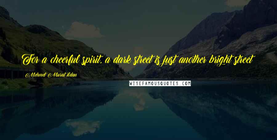 Mehmet Murat Ildan Quotes: For a cheerful spirit, a dark street is just another bright street!