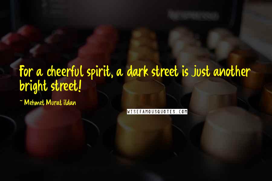 Mehmet Murat Ildan Quotes: For a cheerful spirit, a dark street is just another bright street!
