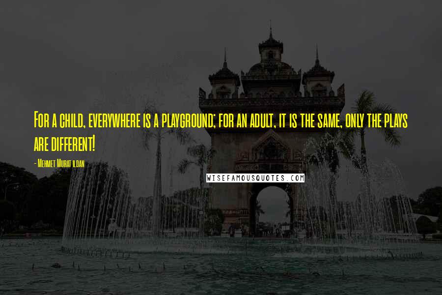 Mehmet Murat Ildan Quotes: For a child, everywhere is a playground; for an adult, it is the same, only the plays are different!