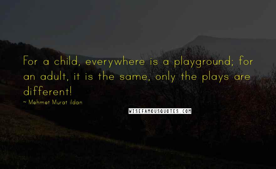 Mehmet Murat Ildan Quotes: For a child, everywhere is a playground; for an adult, it is the same, only the plays are different!