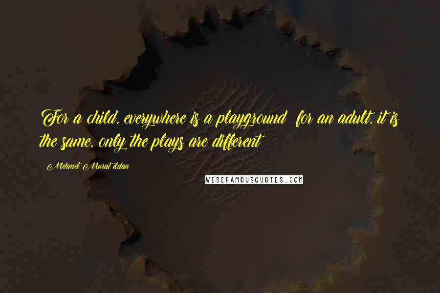 Mehmet Murat Ildan Quotes: For a child, everywhere is a playground; for an adult, it is the same, only the plays are different!