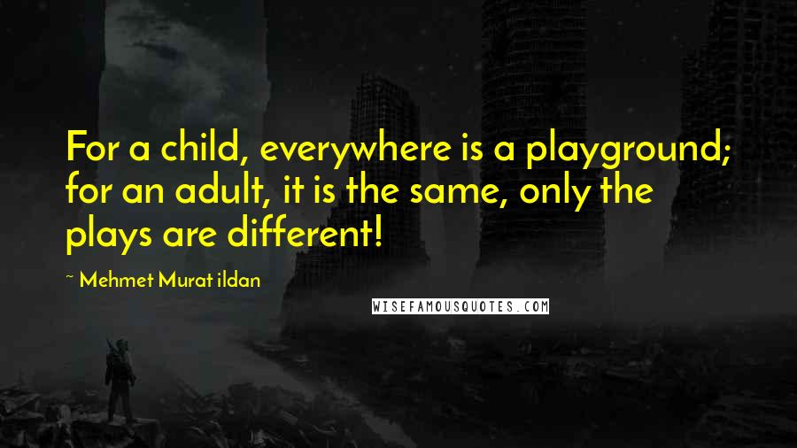 Mehmet Murat Ildan Quotes: For a child, everywhere is a playground; for an adult, it is the same, only the plays are different!