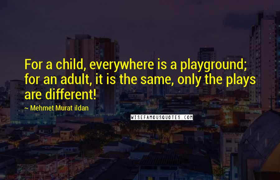 Mehmet Murat Ildan Quotes: For a child, everywhere is a playground; for an adult, it is the same, only the plays are different!
