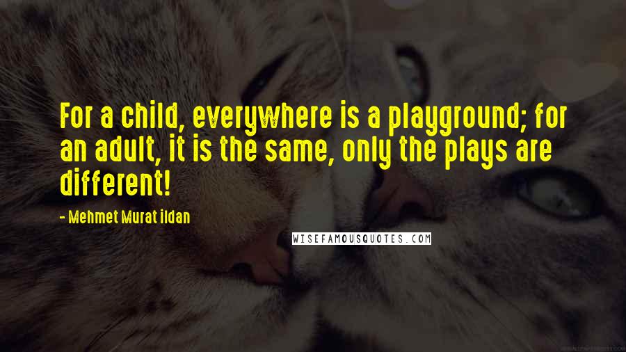 Mehmet Murat Ildan Quotes: For a child, everywhere is a playground; for an adult, it is the same, only the plays are different!