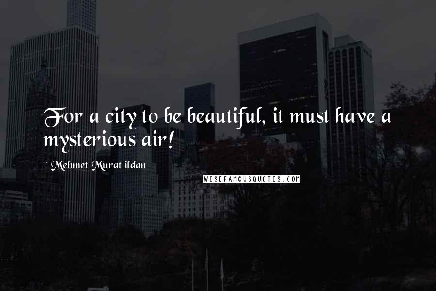 Mehmet Murat Ildan Quotes: For a city to be beautiful, it must have a mysterious air!