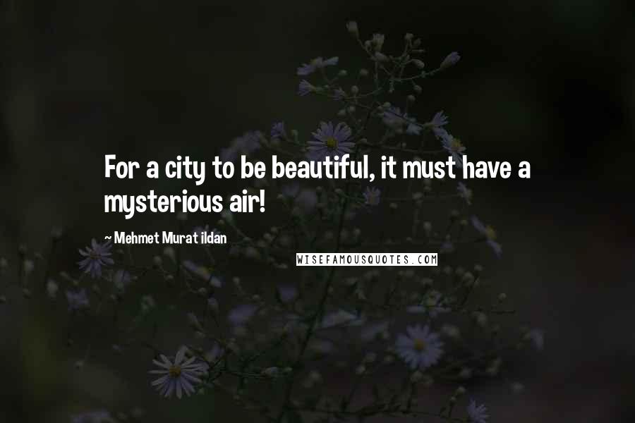 Mehmet Murat Ildan Quotes: For a city to be beautiful, it must have a mysterious air!