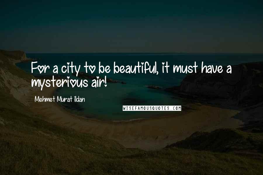 Mehmet Murat Ildan Quotes: For a city to be beautiful, it must have a mysterious air!