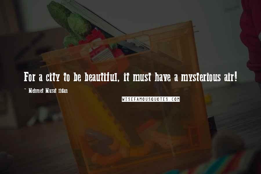 Mehmet Murat Ildan Quotes: For a city to be beautiful, it must have a mysterious air!