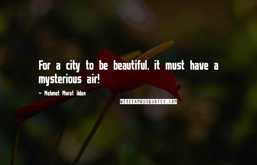 Mehmet Murat Ildan Quotes: For a city to be beautiful, it must have a mysterious air!