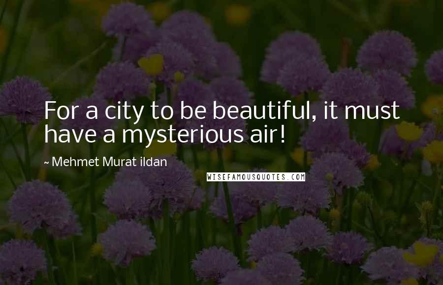 Mehmet Murat Ildan Quotes: For a city to be beautiful, it must have a mysterious air!