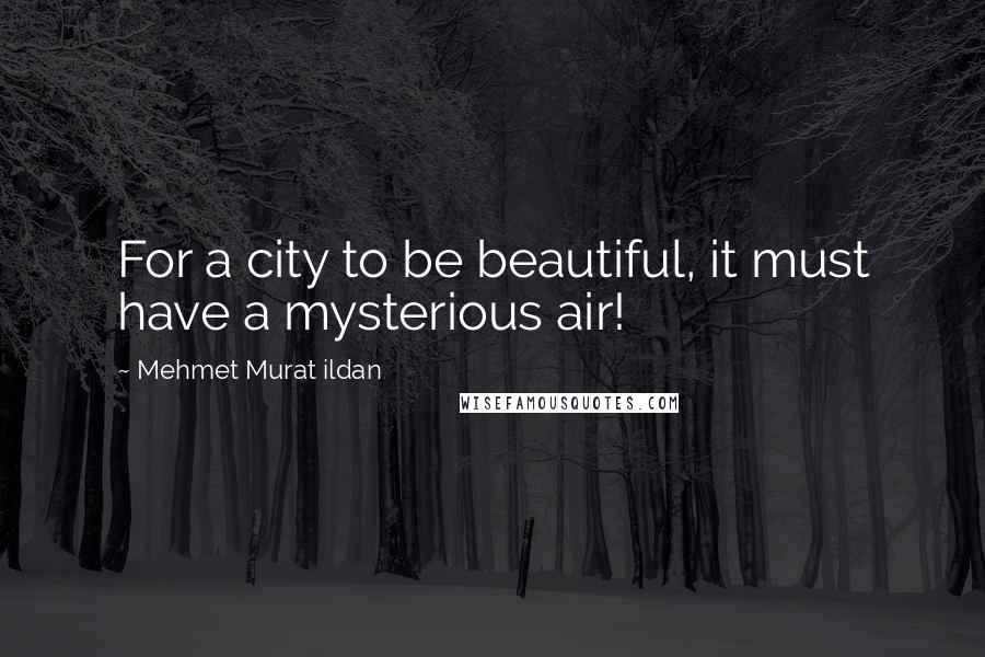 Mehmet Murat Ildan Quotes: For a city to be beautiful, it must have a mysterious air!