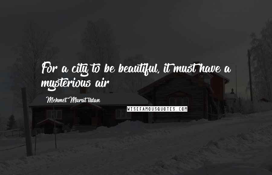 Mehmet Murat Ildan Quotes: For a city to be beautiful, it must have a mysterious air!