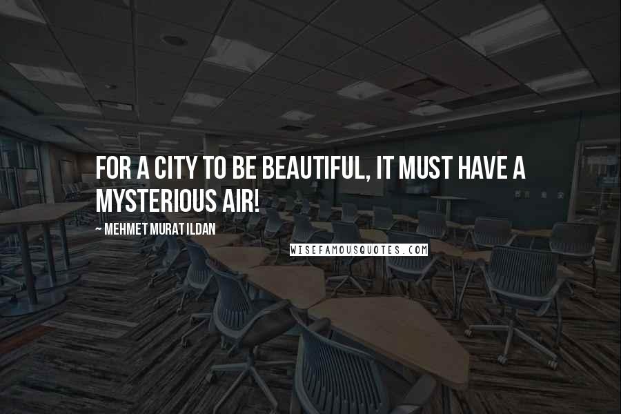 Mehmet Murat Ildan Quotes: For a city to be beautiful, it must have a mysterious air!