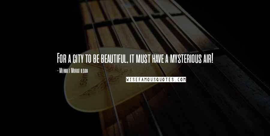 Mehmet Murat Ildan Quotes: For a city to be beautiful, it must have a mysterious air!