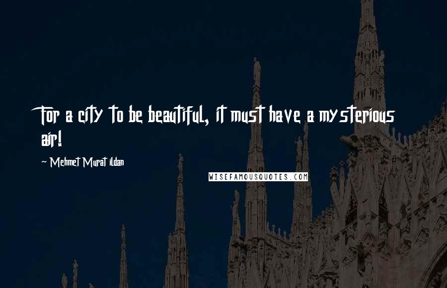 Mehmet Murat Ildan Quotes: For a city to be beautiful, it must have a mysterious air!