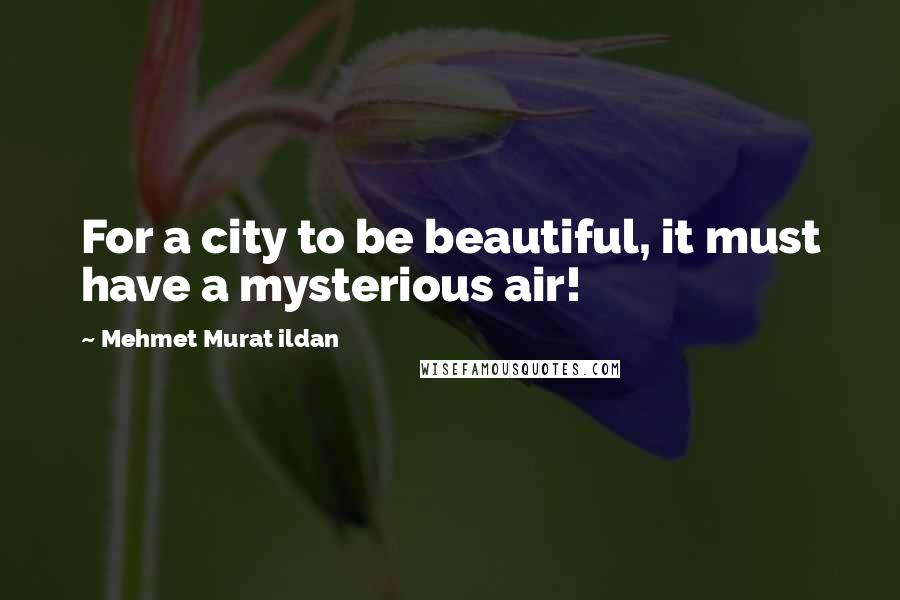 Mehmet Murat Ildan Quotes: For a city to be beautiful, it must have a mysterious air!