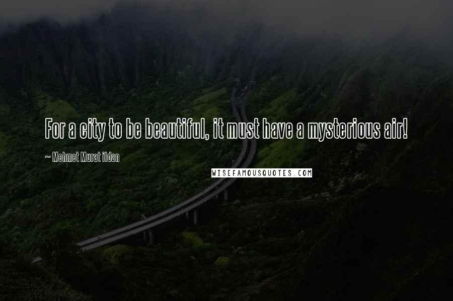 Mehmet Murat Ildan Quotes: For a city to be beautiful, it must have a mysterious air!