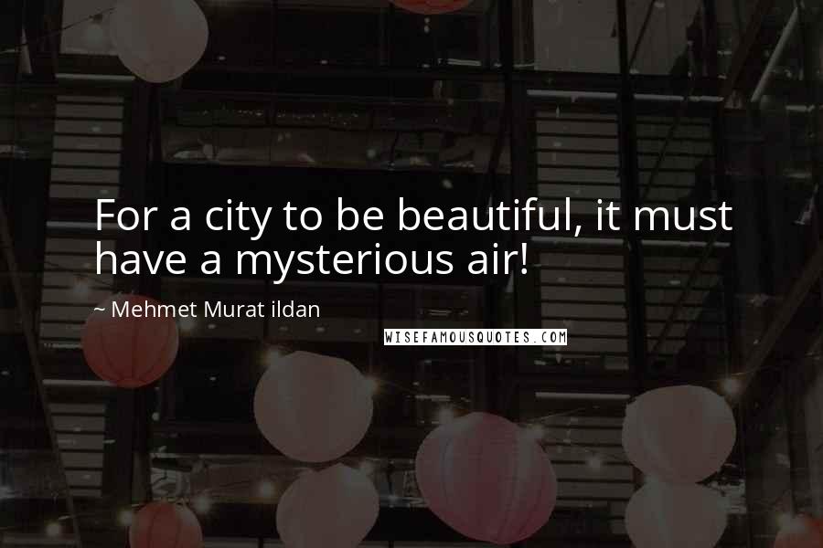 Mehmet Murat Ildan Quotes: For a city to be beautiful, it must have a mysterious air!