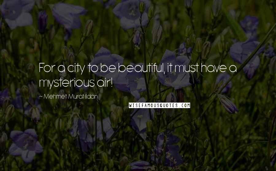 Mehmet Murat Ildan Quotes: For a city to be beautiful, it must have a mysterious air!