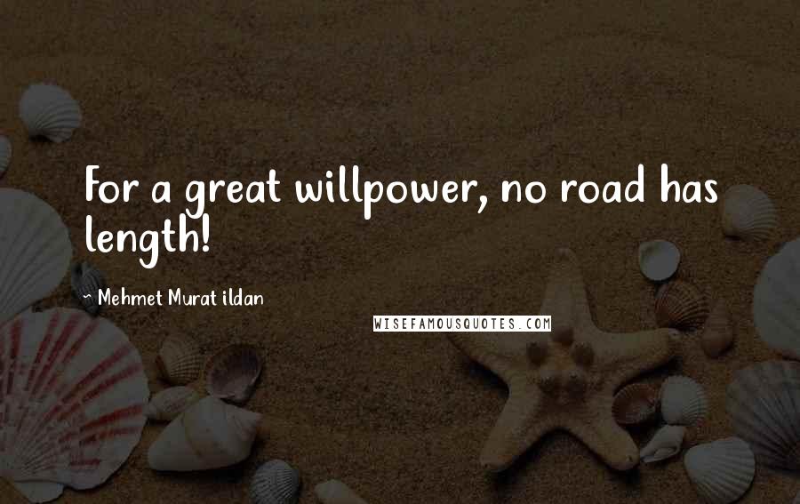 Mehmet Murat Ildan Quotes: For a great willpower, no road has length!