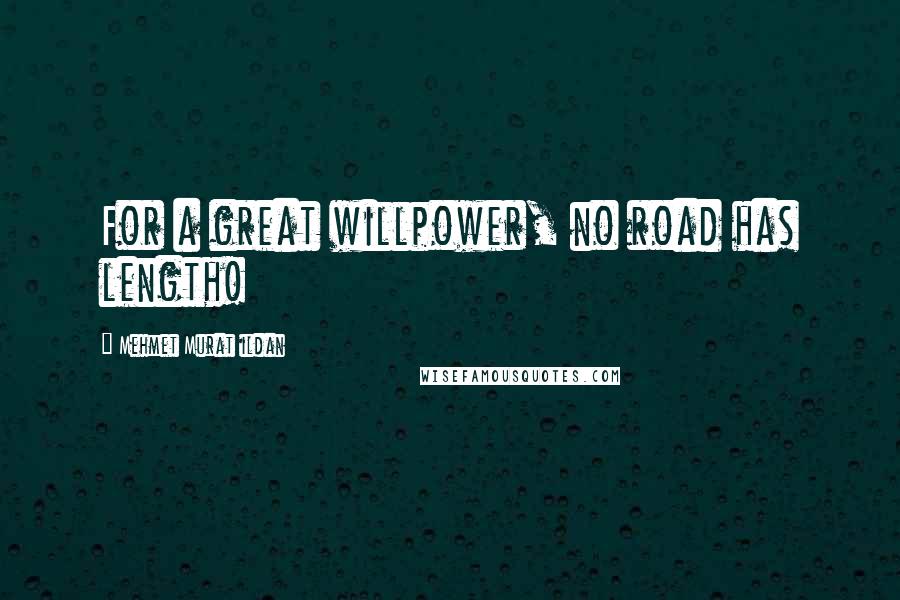 Mehmet Murat Ildan Quotes: For a great willpower, no road has length!