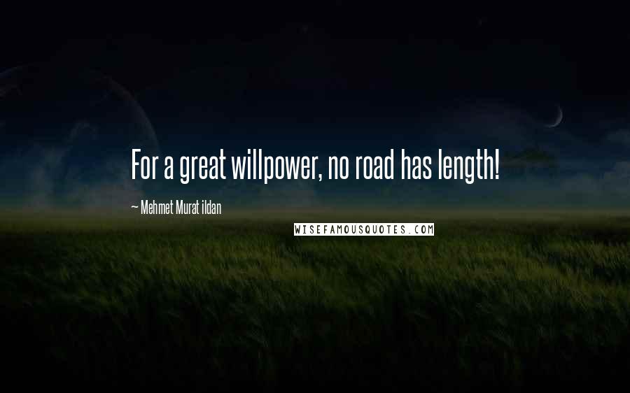 Mehmet Murat Ildan Quotes: For a great willpower, no road has length!