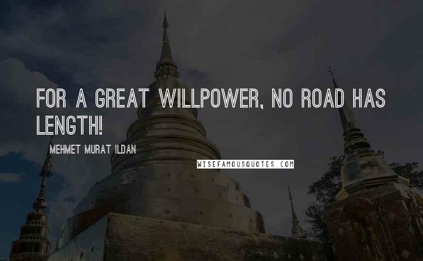 Mehmet Murat Ildan Quotes: For a great willpower, no road has length!