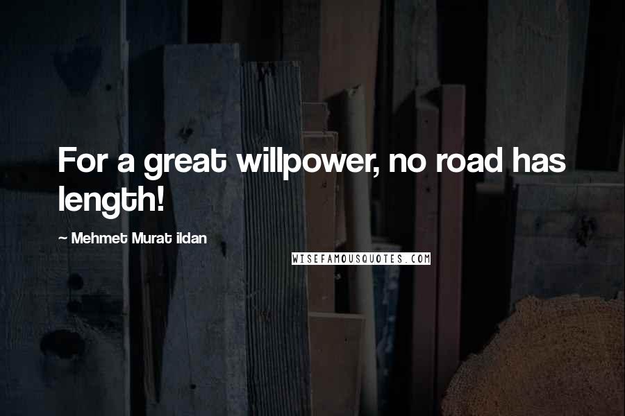 Mehmet Murat Ildan Quotes: For a great willpower, no road has length!