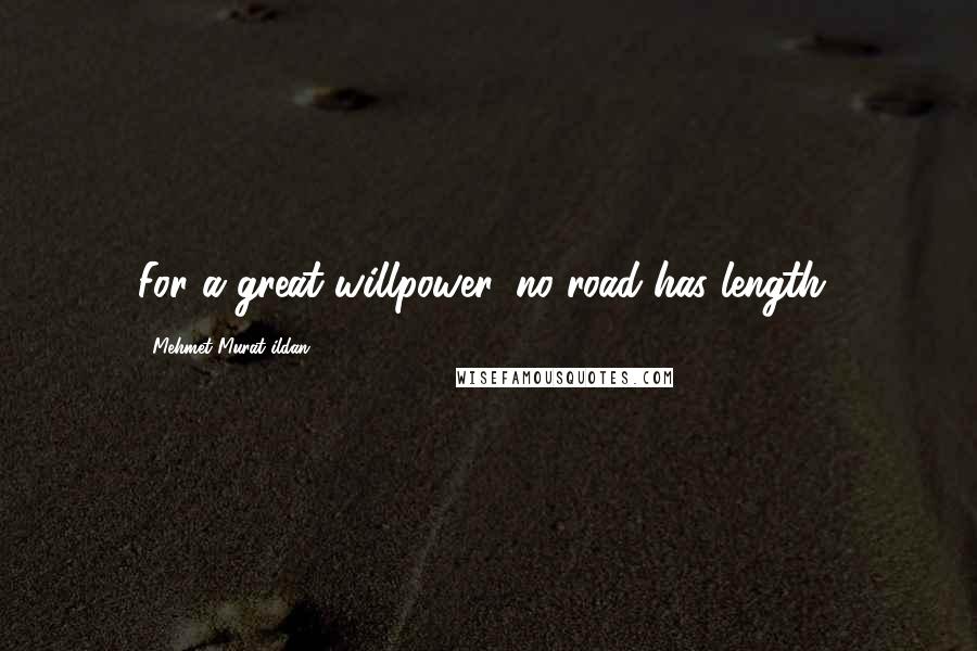 Mehmet Murat Ildan Quotes: For a great willpower, no road has length!