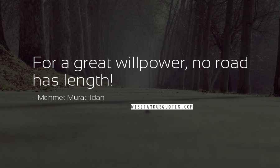 Mehmet Murat Ildan Quotes: For a great willpower, no road has length!