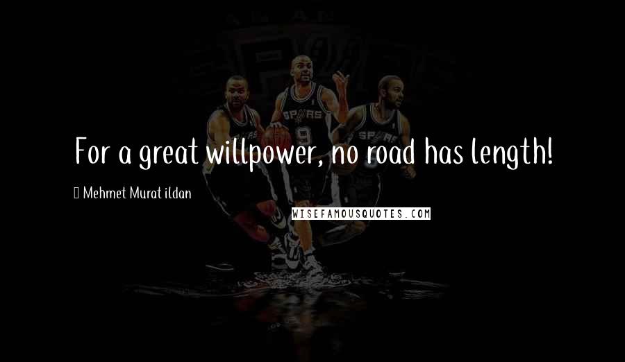 Mehmet Murat Ildan Quotes: For a great willpower, no road has length!