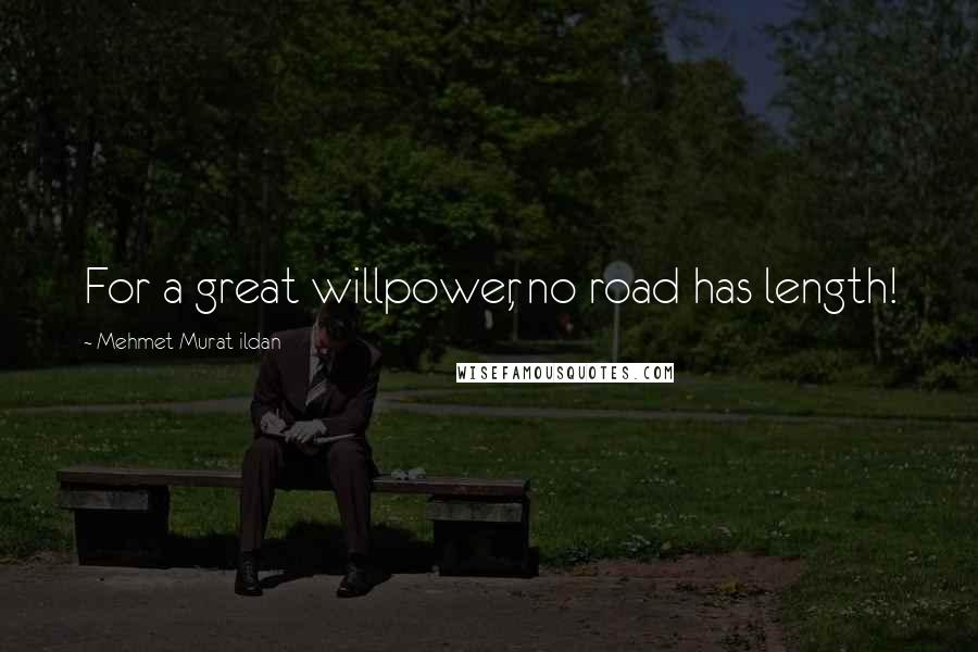 Mehmet Murat Ildan Quotes: For a great willpower, no road has length!