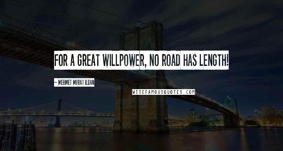 Mehmet Murat Ildan Quotes: For a great willpower, no road has length!