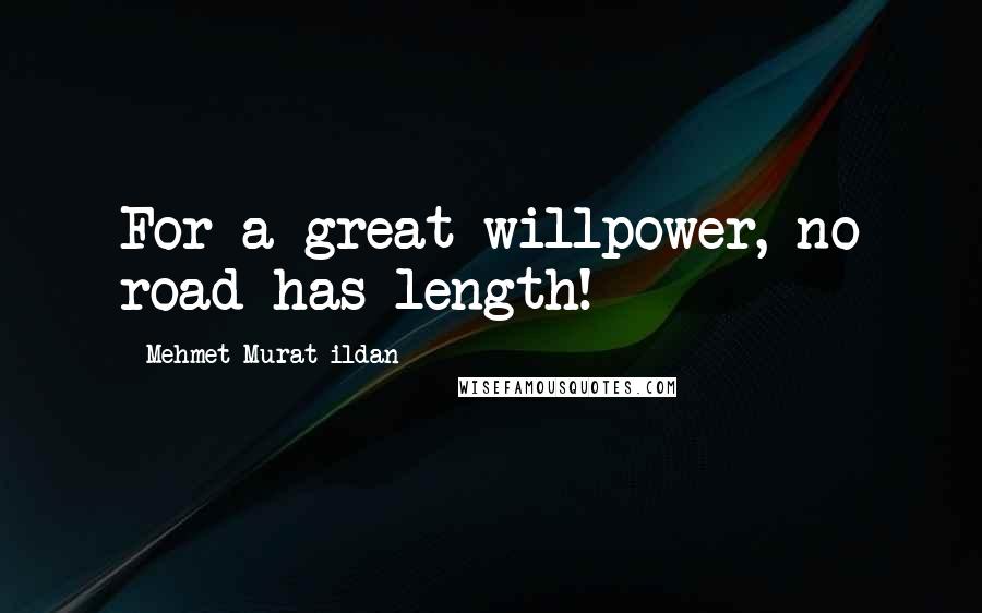 Mehmet Murat Ildan Quotes: For a great willpower, no road has length!