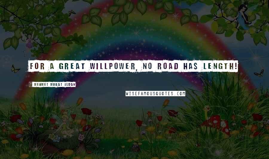 Mehmet Murat Ildan Quotes: For a great willpower, no road has length!