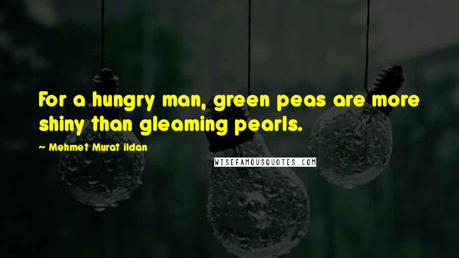 Mehmet Murat Ildan Quotes: For a hungry man, green peas are more shiny than gleaming pearls.