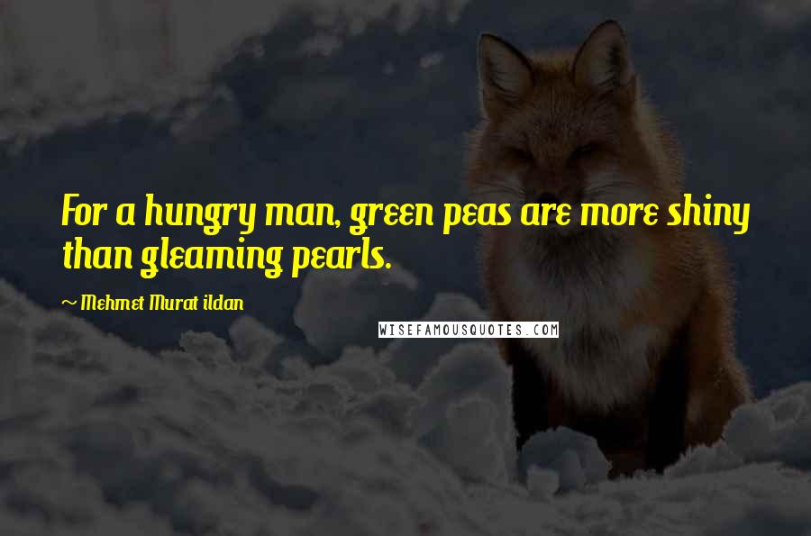 Mehmet Murat Ildan Quotes: For a hungry man, green peas are more shiny than gleaming pearls.