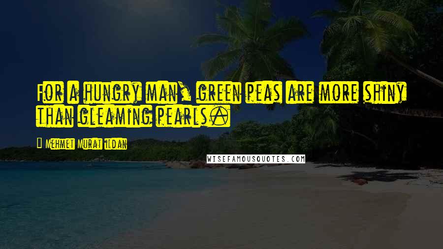 Mehmet Murat Ildan Quotes: For a hungry man, green peas are more shiny than gleaming pearls.