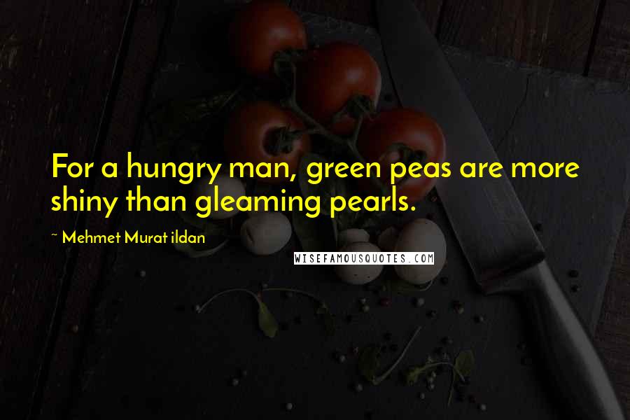 Mehmet Murat Ildan Quotes: For a hungry man, green peas are more shiny than gleaming pearls.