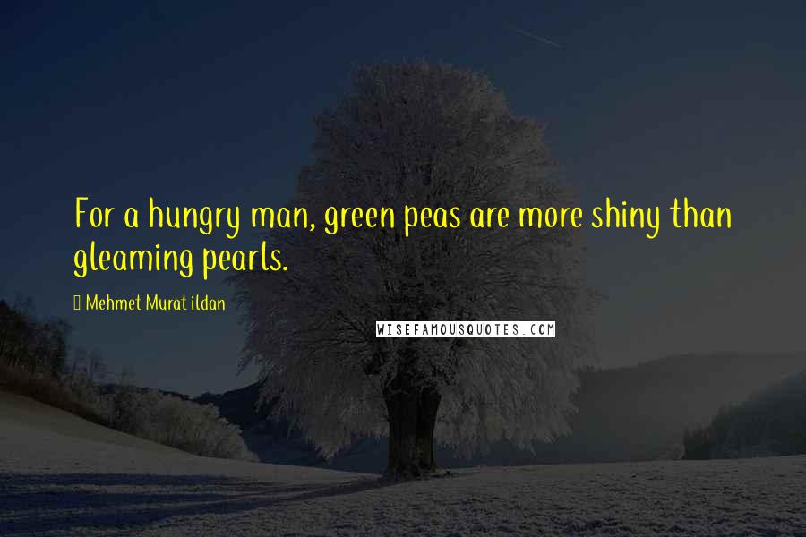 Mehmet Murat Ildan Quotes: For a hungry man, green peas are more shiny than gleaming pearls.